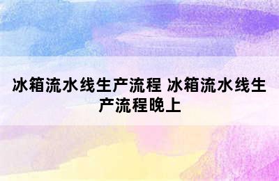 冰箱流水线生产流程 冰箱流水线生产流程晚上